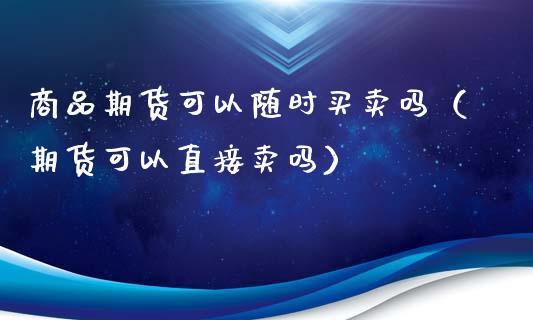 商品期货可以随时买卖吗(期货可以直接卖吗)_内盘_第1张_青岛财经网 商品期货可以随时买卖吗(期货可以直接卖吗)_https://www.qdlswl.com_内盘_第1张