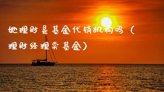 她理财是基金代销机构吗（理财经理卖基金）_https://www.qdlswl.com_基金_第1张
