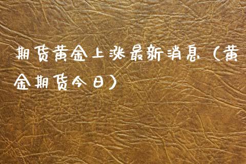 期货黄金上涨最新消息（黄金期货今日）_https://www.qdlswl.com_股指_第1张