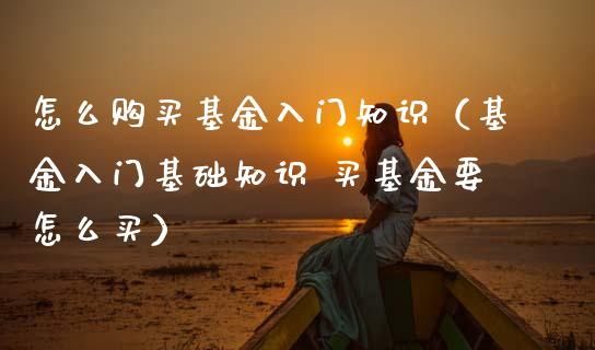 怎么购买基金入门知识（基金入门基础知识 买基金要怎么买）_https://www.qdlswl.com_理财_第1张