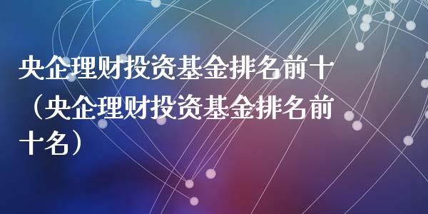 央企理财投资基金排名前十（央企理财投资基金排名前十名）_https://www.qdlswl.com_基金_第1张