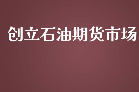 创立石油期货市场_https://www.qdlswl.com_基金_第1张