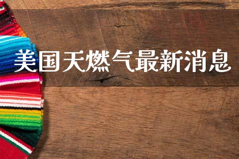 美国天燃气最新消息_https://www.qdlswl.com_直播_第1张