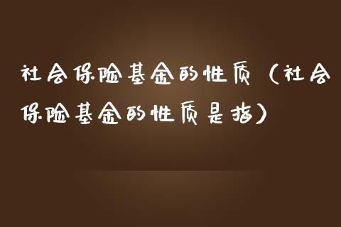 社会保险基金的性质（社会保险基金的性质是指）_https://www.qdlswl.com_基金_第1张