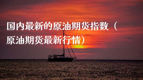 国内最新的原油期货指数（原油期货最新行情）_https://www.qdlswl.com_股指_第1张