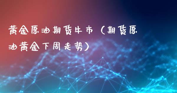 黄金原油期货牛市（期货原油黄金下周走势）_https://www.qdlswl.com_股指_第1张
