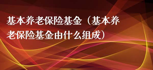 基本养老保险基金（基本养老保险基金由什么组成）_https://www.qdlswl.com_理财_第1张