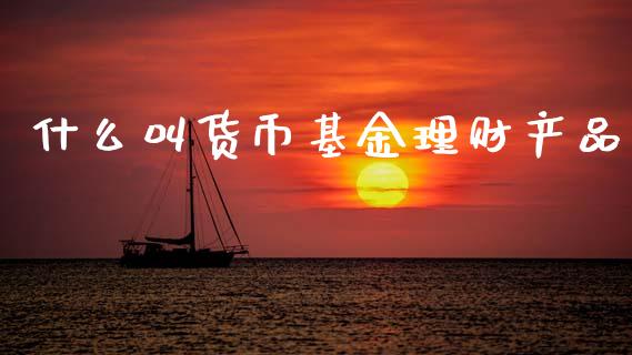 什么叫货币基金理财产品_https://www.qdlswl.com_基金_第1张