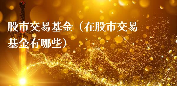 股市交易基金（在股市交易基金有哪些）_https://www.qdlswl.com_基金_第1张