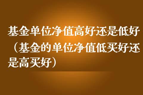 基金单位净值高好还是低好（基金的单位净值低买好还是高买好）_https://www.qdlswl.com_理财_第1张