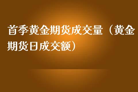 首季黄金期货成交量（黄金期货日成交额）_https://www.qdlswl.com_期货_第1张