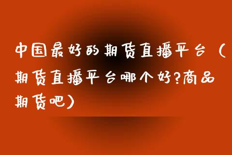 中国最好的期货直播平台（期货直播平台哪个好?商品期货吧）_https://www.qdlswl.com_直播_第1张