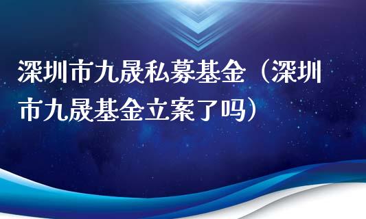 深圳市九晟私募基金（深圳市九晟基金立案了吗）_https://www.qdlswl.com_理财_第1张
