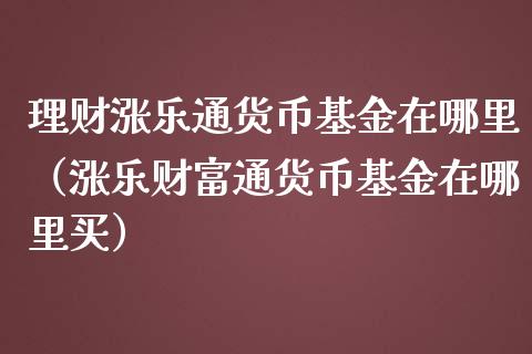 理财涨乐通货币基金在哪里（涨乐财富通货币基金在哪里买）_https://www.qdlswl.com_理财_第1张