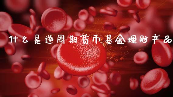 什么是逆周期货币基金理财产品_https://www.qdlswl.com_理财_第1张