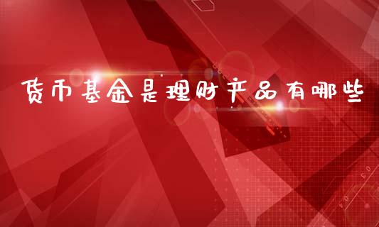 货币基金是理财产品有哪些_https://www.qdlswl.com_基金_第1张