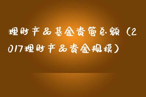 理财产品基金资管总额（2017理财产品资金规模）_https://www.qdlswl.com_理财_第1张