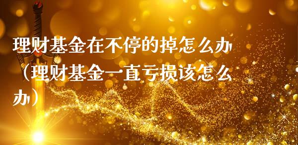 理财基金在不停的掉怎么办（理财基金一直亏损该怎么办）_https://www.qdlswl.com_理财_第1张