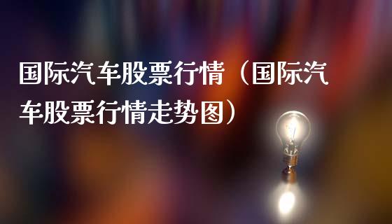 国际汽车股票行情（国际汽车股票行情走势图）_https://www.qdlswl.com_内盘_第1张