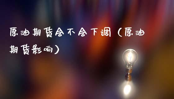 原油期货会不会下调（原油期货影响）_https://www.qdlswl.com_股指_第1张
