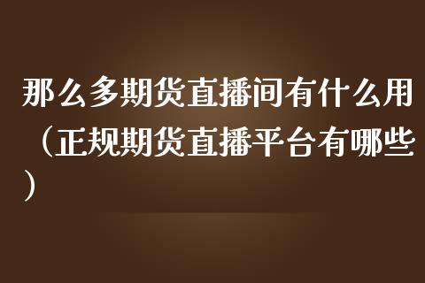 那么多期货直播间有什么用（正规期货直播平台有哪些）_https://www.qdlswl.com_直播_第1张