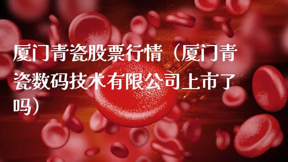 厦门青瓷股票行情（厦门青瓷数码技术有限公司上市了吗）_https://www.qdlswl.com_外盘_第1张