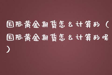 国际黄金期货怎么计算的（国际黄金期货怎么计算的呢）_https://www.qdlswl.com_期货_第1张