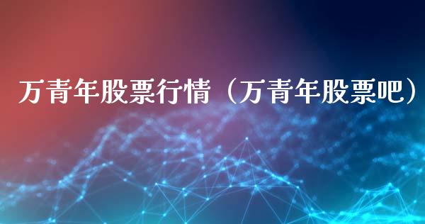 万青年股票行情（万青年股票吧）_https://www.qdlswl.com_股票_第1张