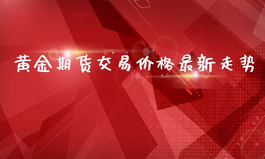 黄金期货交易价格最新走势_https://www.qdlswl.com_期货_第1张