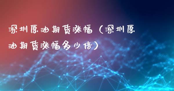 深圳原油期货涨幅（深圳原油期货涨幅多少倍）_https://www.qdlswl.com_股指_第1张