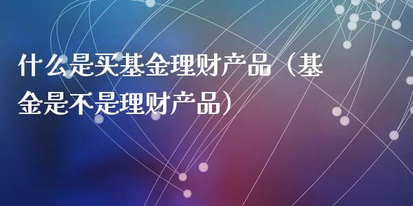 什么是买基金理财产品（基金是不是理财产品）_https://www.qdlswl.com_理财_第1张