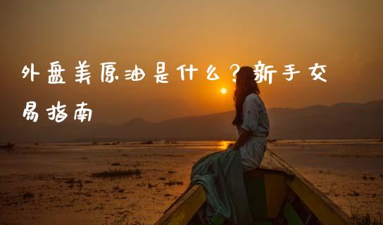 外盘美原油是什么？新手交易指南_https://www.qdlswl.com_期货_第1张