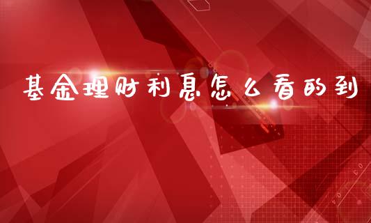基金理财利息怎么看的到_https://www.qdlswl.com_基金_第1张