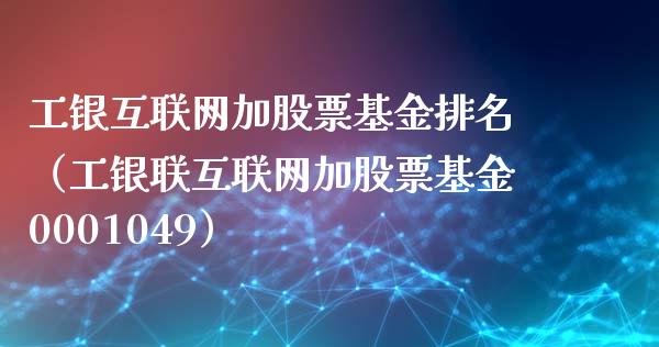 工银互联网加股票基金排名（工银联互联网加股票基金0001049）_https://www.qdlswl.com_理财_第1张