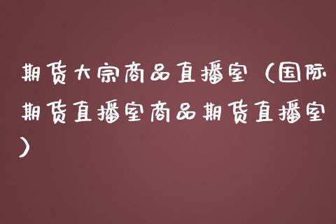 期货大宗商品直播室（国际期货直播室商品期货直播室）_https://www.qdlswl.com_直播_第1张