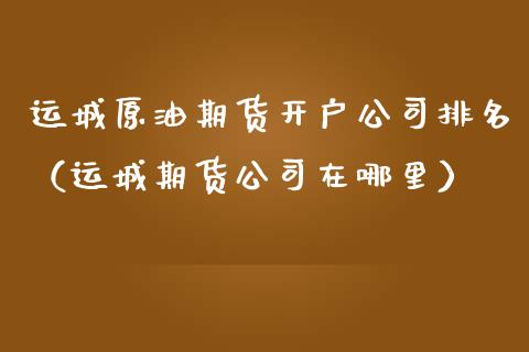 运城原油期货开户公司排名（运城期货公司在哪里）_https://www.qdlswl.com_期货_第1张