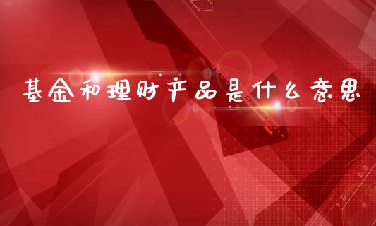 基金和理财产品是什么意思_https://www.qdlswl.com_理财_第1张