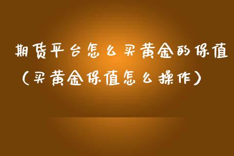 期货平台怎么买黄金的保值（买黄金保值怎么操作）_https://www.qdlswl.com_期货_第1张
