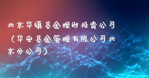 北京华镇基金理财投资公司（华安基金管理有限公司北京分公司）_https://www.qdlswl.com_理财_第1张