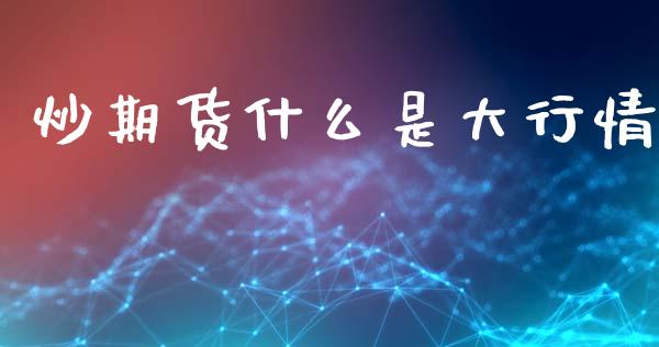 炒期货什么是大行情_https://www.qdlswl.com_直播_第1张
