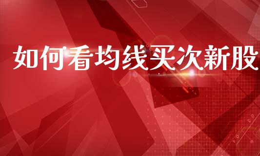 如何看均线买次新股_https://www.qdlswl.com_直播_第1张