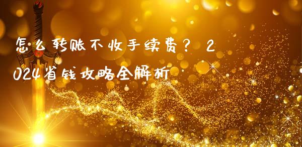 怎么转账不收手续费？ 2024省钱攻略全解析_https://www.qdlswl.com_股票_第1张