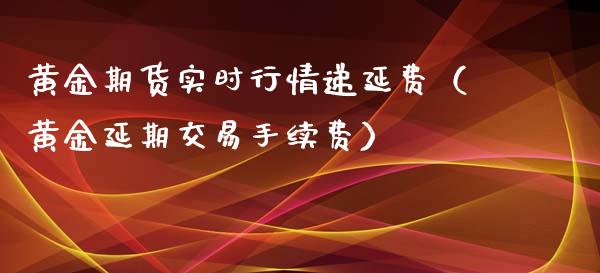 黄金期货实时行情递延费（黄金延期交易手续费）_https://www.qdlswl.com_股指_第1张