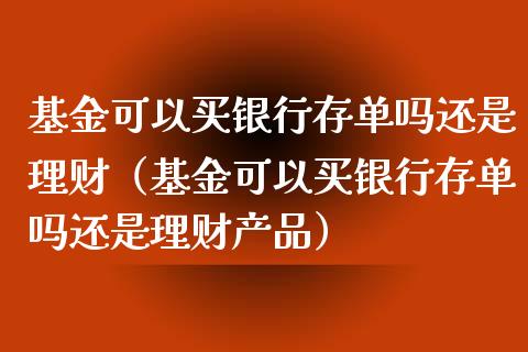 基金可以买银行存单吗还是理财（基金可以买银行存单吗还是理财产品）_https://www.qdlswl.com_基金_第1张