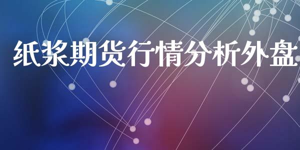纸浆期货行情分析外盘_https://www.qdlswl.com_期货_第1张