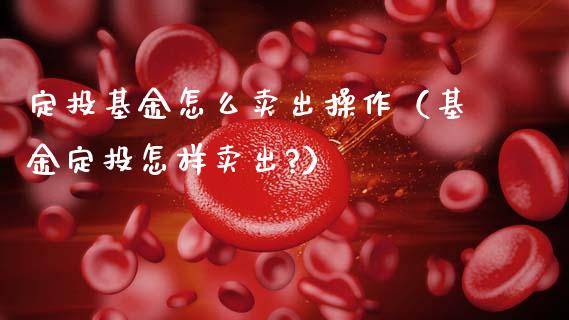 定投基金怎么卖出操作（基金定投怎样卖出?）_https://www.qdlswl.com_理财_第1张