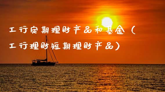 工行定期理财产品和基金（工行理财短期理财产品）_https://www.qdlswl.com_基金_第1张