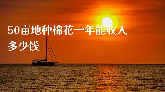 50亩地种棉花一年能收入多少钱_https://www.qdlswl.com_期货_第1张