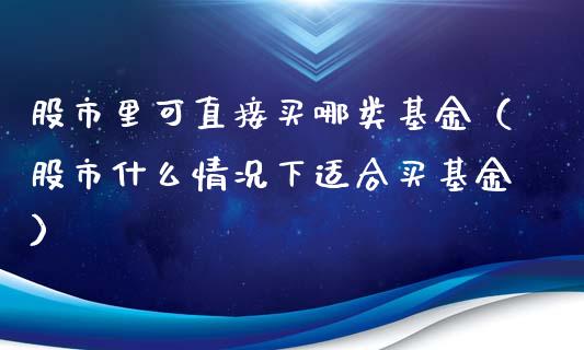 股市里可直接买哪类基金（股市什么情况下适合买基金）_https://www.qdlswl.com_理财_第1张