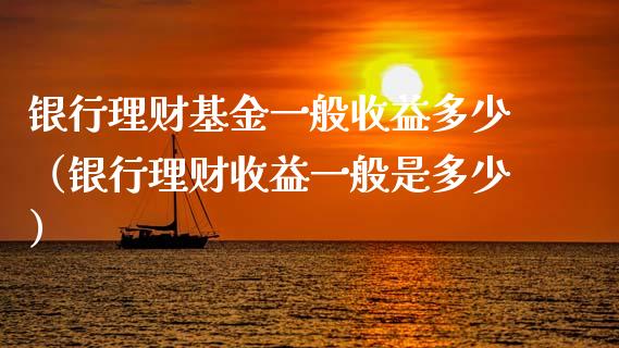 银行理财基金一般收益多少（银行理财收益一般是多少）_https://www.qdlswl.com_理财_第1张